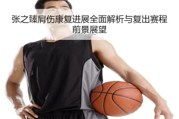 张之臻肩伤康复进展全面解析与复出赛程前景展望